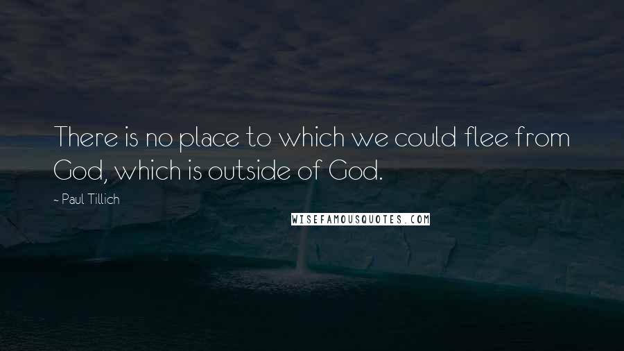 Paul Tillich Quotes: There is no place to which we could flee from God, which is outside of God.