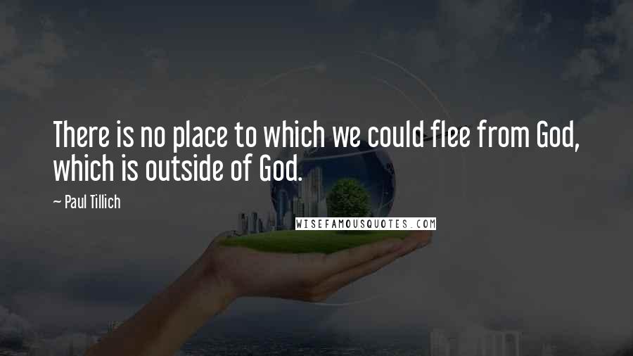 Paul Tillich Quotes: There is no place to which we could flee from God, which is outside of God.