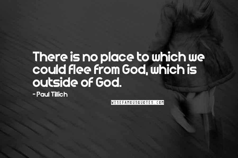 Paul Tillich Quotes: There is no place to which we could flee from God, which is outside of God.