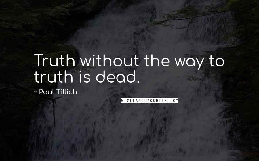 Paul Tillich Quotes: Truth without the way to truth is dead.