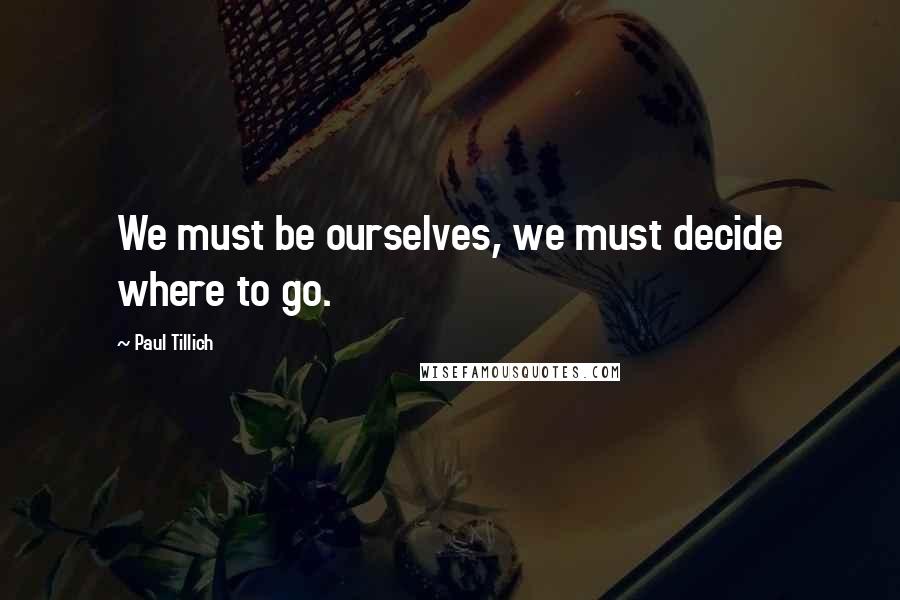 Paul Tillich Quotes: We must be ourselves, we must decide where to go.