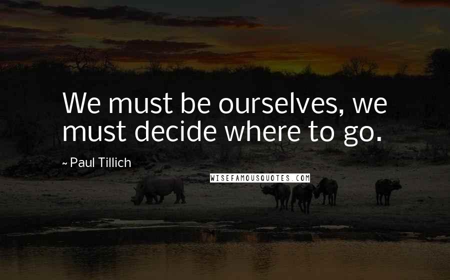 Paul Tillich Quotes: We must be ourselves, we must decide where to go.