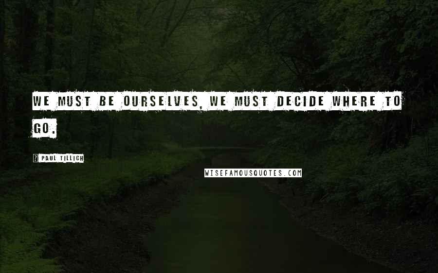 Paul Tillich Quotes: We must be ourselves, we must decide where to go.