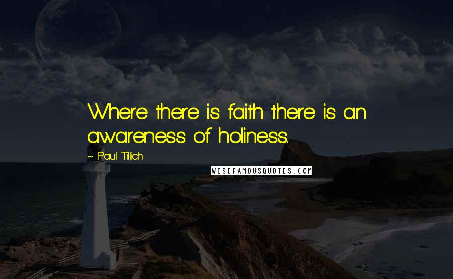 Paul Tillich Quotes: Where there is faith there is an awareness of holiness.