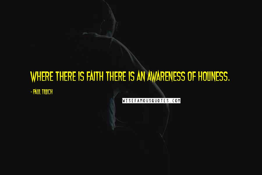 Paul Tillich Quotes: Where there is faith there is an awareness of holiness.