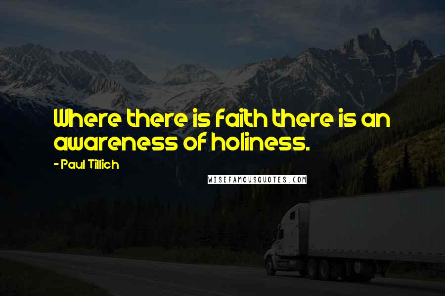 Paul Tillich Quotes: Where there is faith there is an awareness of holiness.