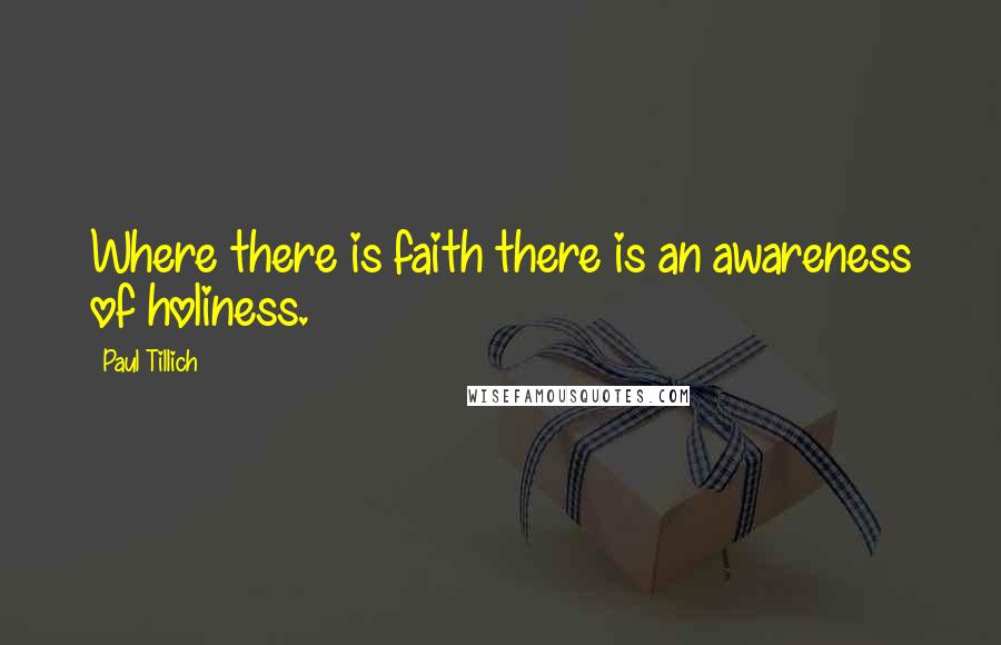 Paul Tillich Quotes: Where there is faith there is an awareness of holiness.