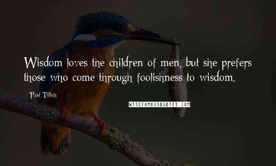 Paul Tillich Quotes: Wisdom loves the children of men, but she prefers those who come through foolishness to wisdom.