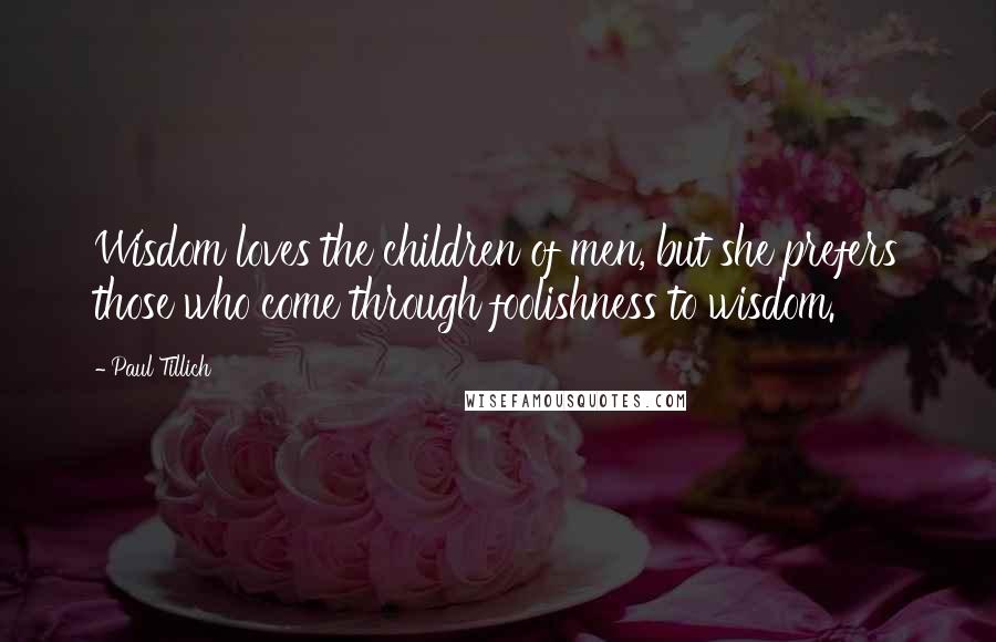 Paul Tillich Quotes: Wisdom loves the children of men, but she prefers those who come through foolishness to wisdom.