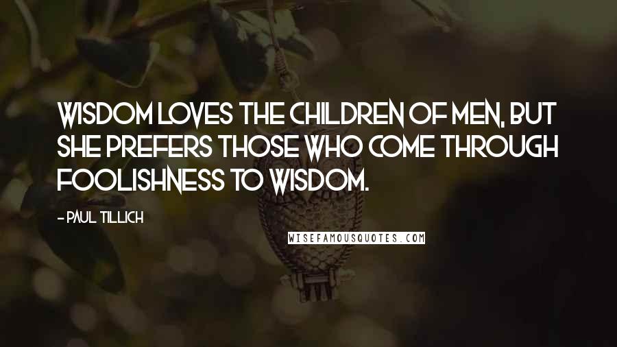 Paul Tillich Quotes: Wisdom loves the children of men, but she prefers those who come through foolishness to wisdom.
