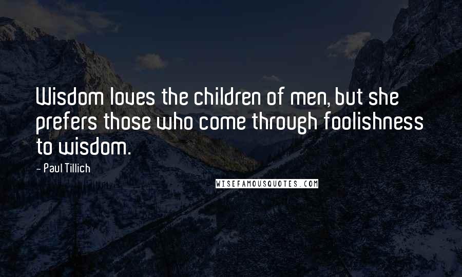 Paul Tillich Quotes: Wisdom loves the children of men, but she prefers those who come through foolishness to wisdom.