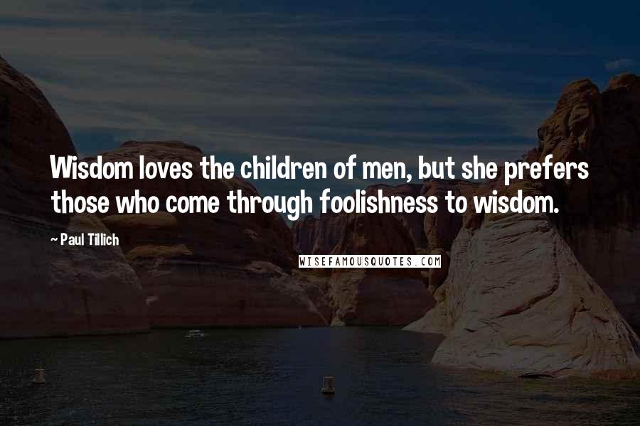 Paul Tillich Quotes: Wisdom loves the children of men, but she prefers those who come through foolishness to wisdom.