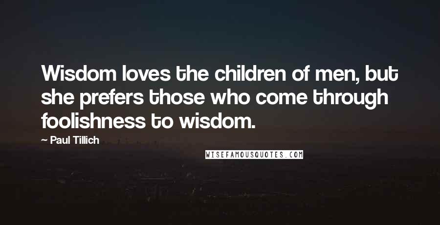 Paul Tillich Quotes: Wisdom loves the children of men, but she prefers those who come through foolishness to wisdom.