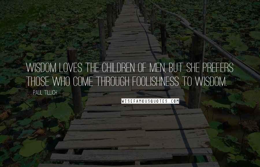 Paul Tillich Quotes: Wisdom loves the children of men, but she prefers those who come through foolishness to wisdom.