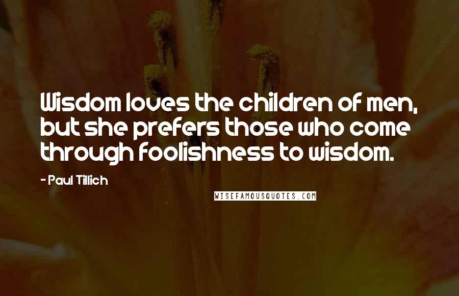 Paul Tillich Quotes: Wisdom loves the children of men, but she prefers those who come through foolishness to wisdom.