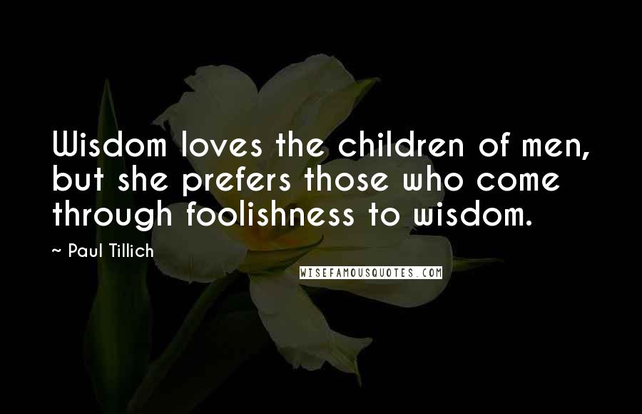 Paul Tillich Quotes: Wisdom loves the children of men, but she prefers those who come through foolishness to wisdom.