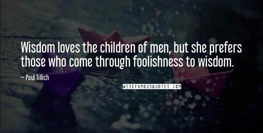 Paul Tillich Quotes: Wisdom loves the children of men, but she prefers those who come through foolishness to wisdom.