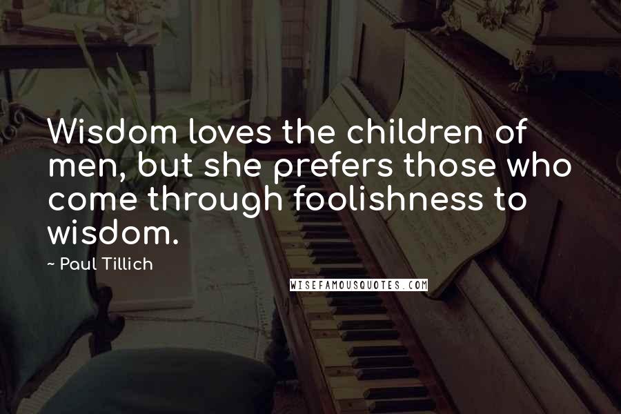 Paul Tillich Quotes: Wisdom loves the children of men, but she prefers those who come through foolishness to wisdom.