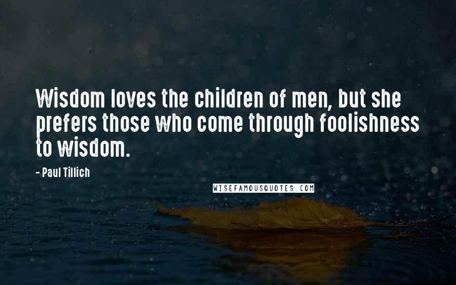 Paul Tillich Quotes: Wisdom loves the children of men, but she prefers those who come through foolishness to wisdom.