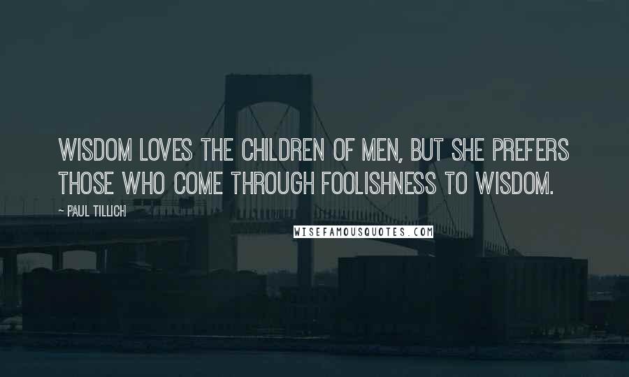 Paul Tillich Quotes: Wisdom loves the children of men, but she prefers those who come through foolishness to wisdom.