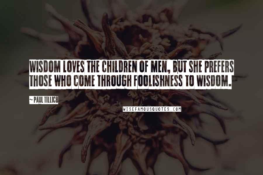 Paul Tillich Quotes: Wisdom loves the children of men, but she prefers those who come through foolishness to wisdom.