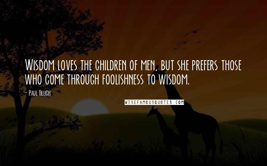 Paul Tillich Quotes: Wisdom loves the children of men, but she prefers those who come through foolishness to wisdom.