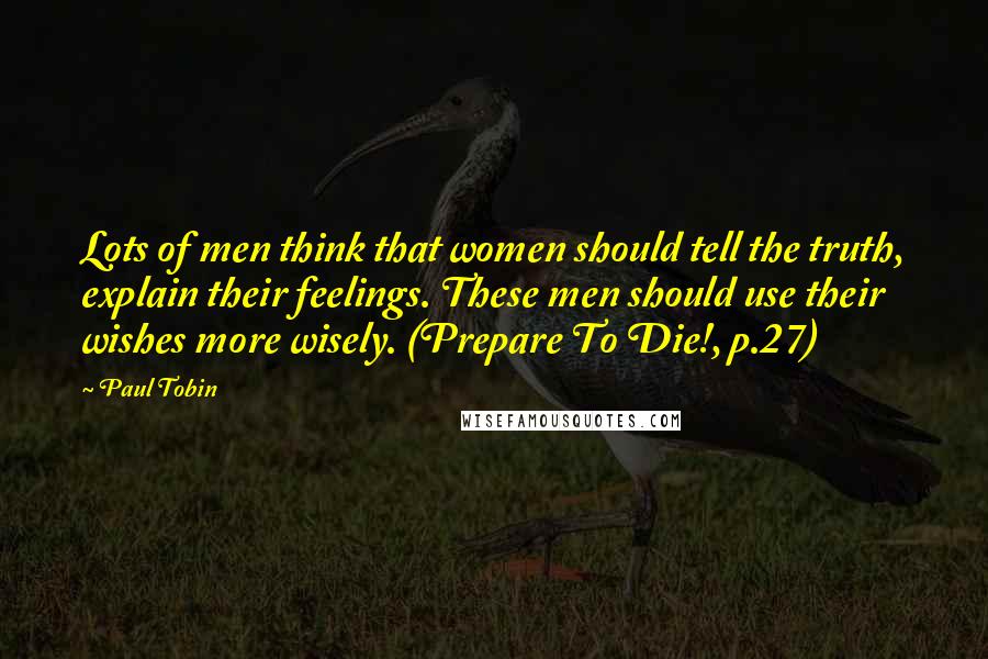 Paul Tobin Quotes: Lots of men think that women should tell the truth, explain their feelings. These men should use their wishes more wisely. (Prepare To Die!, p.27)
