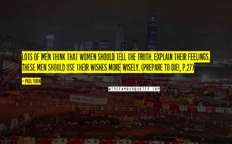 Paul Tobin Quotes: Lots of men think that women should tell the truth, explain their feelings. These men should use their wishes more wisely. (Prepare To Die!, p.27)