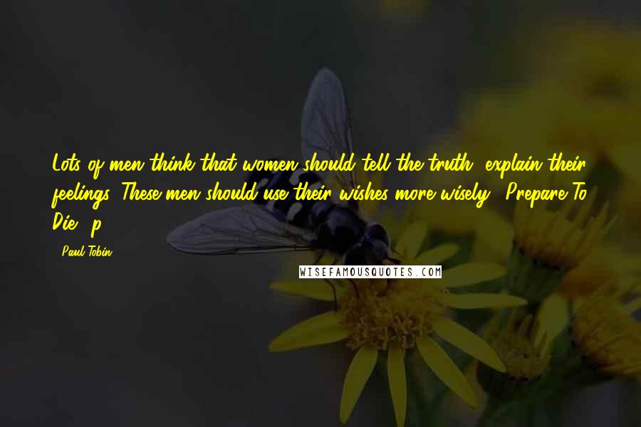 Paul Tobin Quotes: Lots of men think that women should tell the truth, explain their feelings. These men should use their wishes more wisely. (Prepare To Die!, p.27)