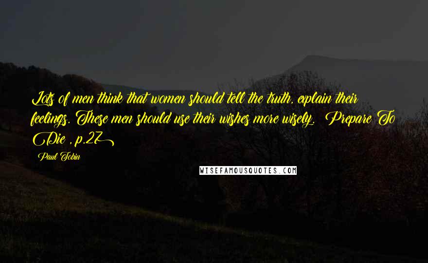 Paul Tobin Quotes: Lots of men think that women should tell the truth, explain their feelings. These men should use their wishes more wisely. (Prepare To Die!, p.27)