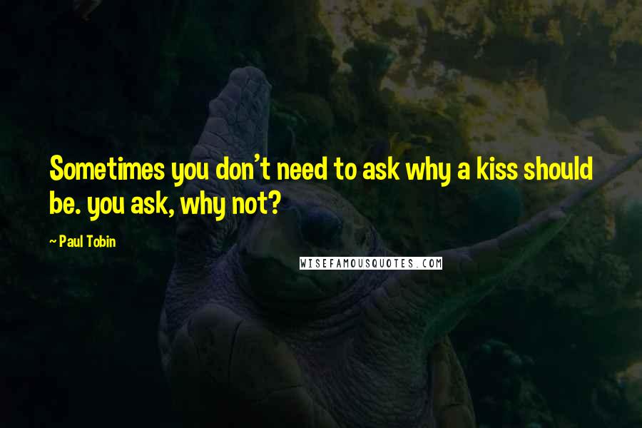 Paul Tobin Quotes: Sometimes you don't need to ask why a kiss should be. you ask, why not?