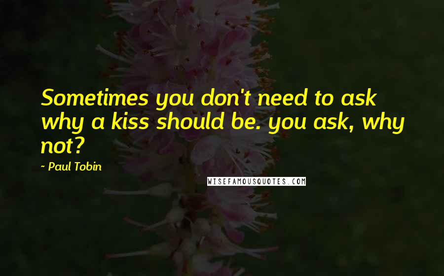 Paul Tobin Quotes: Sometimes you don't need to ask why a kiss should be. you ask, why not?