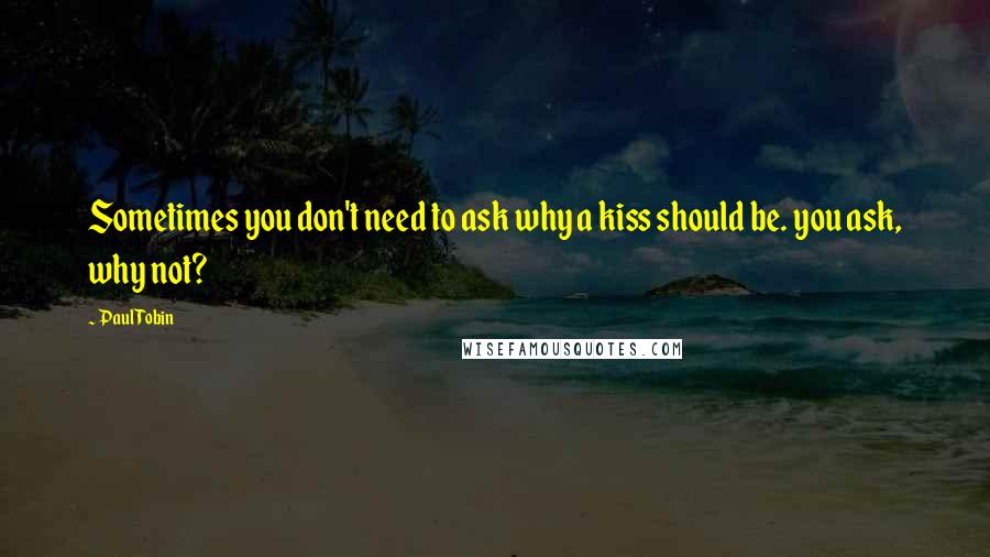 Paul Tobin Quotes: Sometimes you don't need to ask why a kiss should be. you ask, why not?