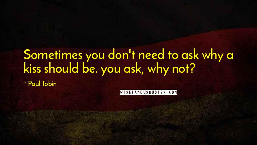 Paul Tobin Quotes: Sometimes you don't need to ask why a kiss should be. you ask, why not?