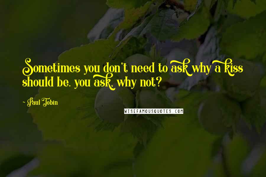 Paul Tobin Quotes: Sometimes you don't need to ask why a kiss should be. you ask, why not?