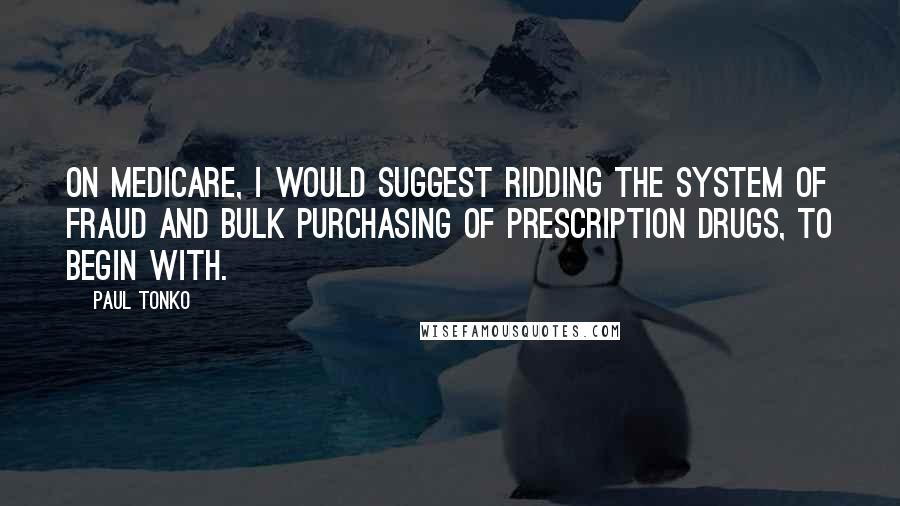 Paul Tonko Quotes: On Medicare, I would suggest ridding the system of fraud and bulk purchasing of prescription drugs, to begin with.
