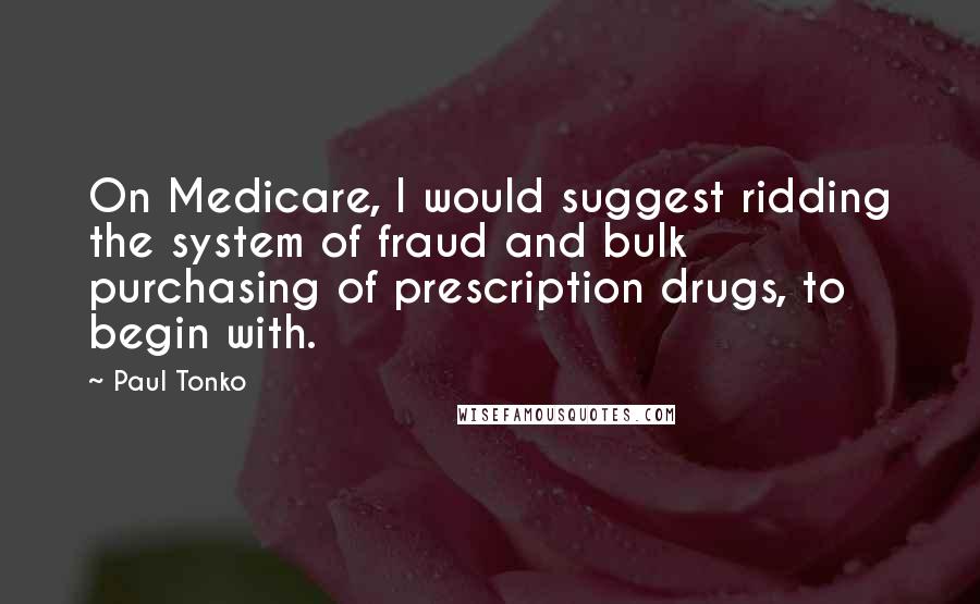 Paul Tonko Quotes: On Medicare, I would suggest ridding the system of fraud and bulk purchasing of prescription drugs, to begin with.