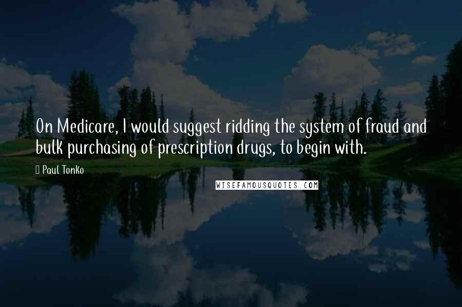 Paul Tonko Quotes: On Medicare, I would suggest ridding the system of fraud and bulk purchasing of prescription drugs, to begin with.