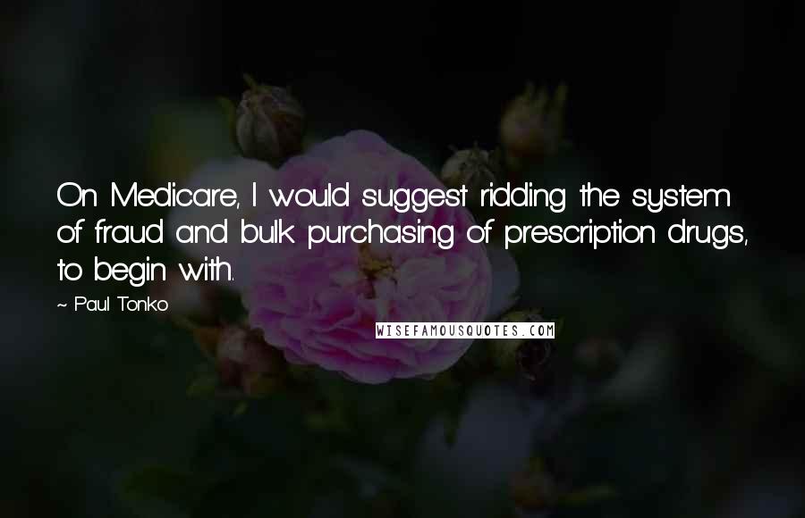 Paul Tonko Quotes: On Medicare, I would suggest ridding the system of fraud and bulk purchasing of prescription drugs, to begin with.