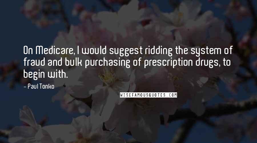 Paul Tonko Quotes: On Medicare, I would suggest ridding the system of fraud and bulk purchasing of prescription drugs, to begin with.