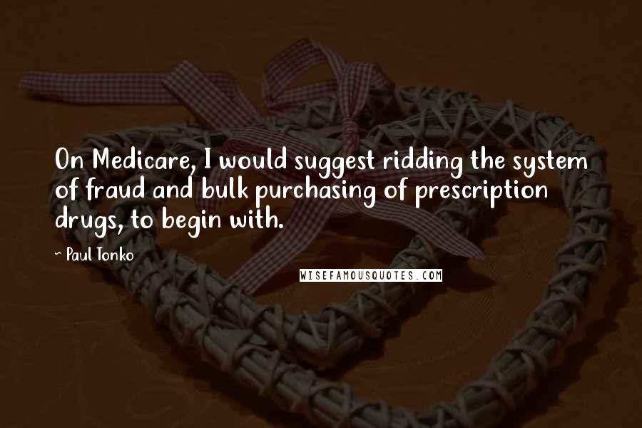 Paul Tonko Quotes: On Medicare, I would suggest ridding the system of fraud and bulk purchasing of prescription drugs, to begin with.