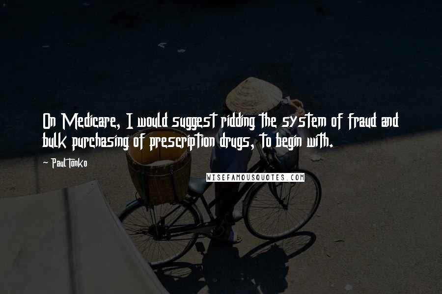 Paul Tonko Quotes: On Medicare, I would suggest ridding the system of fraud and bulk purchasing of prescription drugs, to begin with.