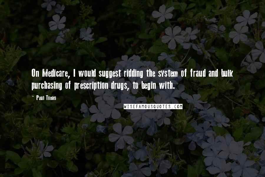 Paul Tonko Quotes: On Medicare, I would suggest ridding the system of fraud and bulk purchasing of prescription drugs, to begin with.
