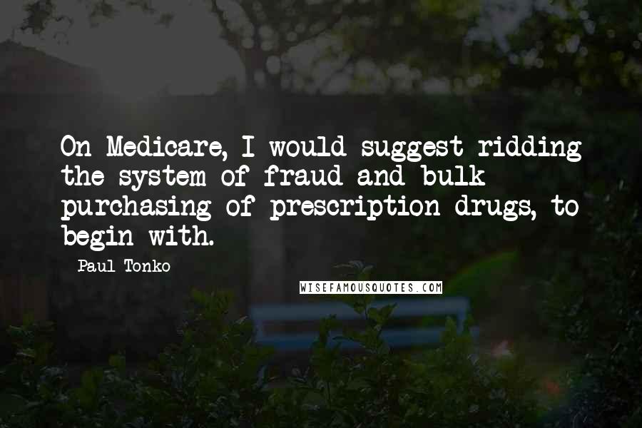 Paul Tonko Quotes: On Medicare, I would suggest ridding the system of fraud and bulk purchasing of prescription drugs, to begin with.