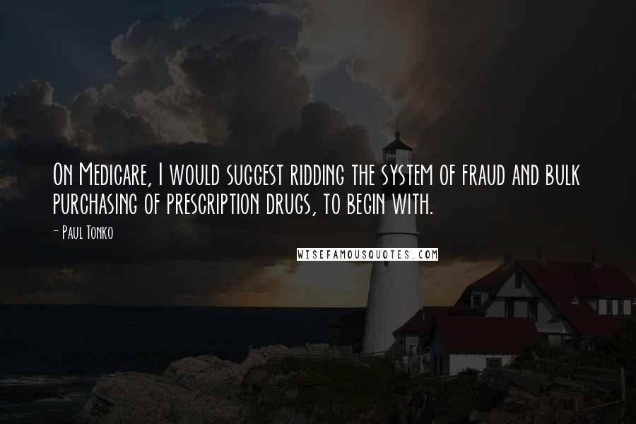 Paul Tonko Quotes: On Medicare, I would suggest ridding the system of fraud and bulk purchasing of prescription drugs, to begin with.