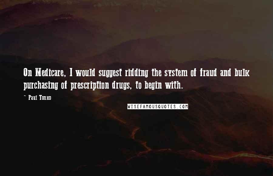 Paul Tonko Quotes: On Medicare, I would suggest ridding the system of fraud and bulk purchasing of prescription drugs, to begin with.