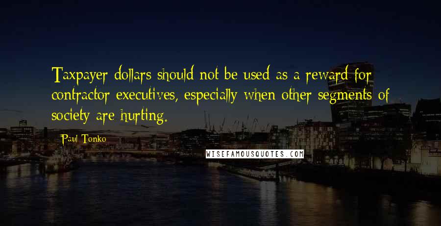 Paul Tonko Quotes: Taxpayer dollars should not be used as a reward for contractor executives, especially when other segments of society are hurting.