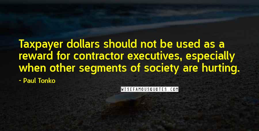 Paul Tonko Quotes: Taxpayer dollars should not be used as a reward for contractor executives, especially when other segments of society are hurting.