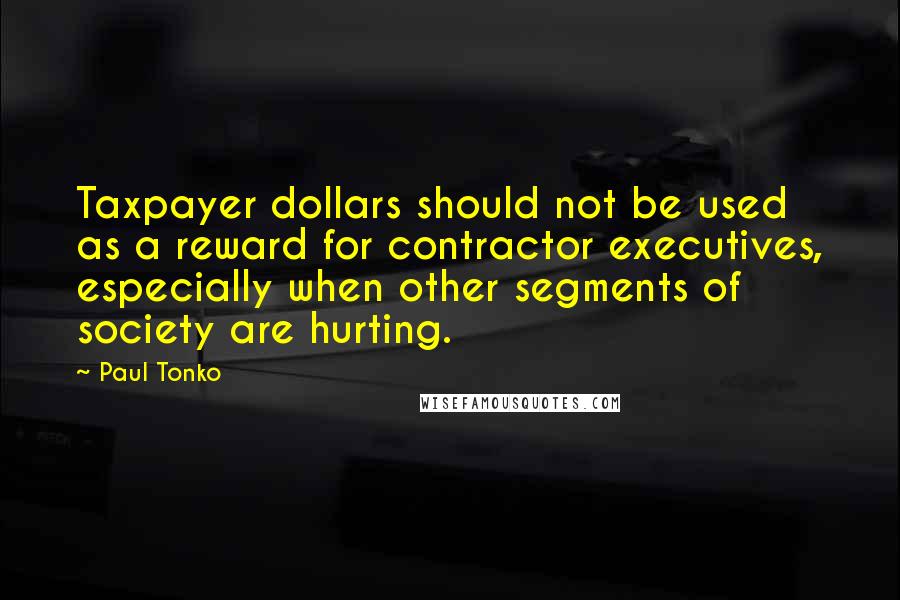 Paul Tonko Quotes: Taxpayer dollars should not be used as a reward for contractor executives, especially when other segments of society are hurting.