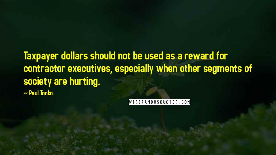 Paul Tonko Quotes: Taxpayer dollars should not be used as a reward for contractor executives, especially when other segments of society are hurting.
